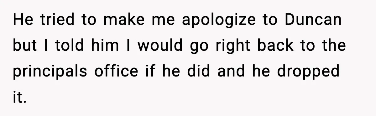 Girl Reports Homophobic Bullying For Months, Teacher Ignores It Until She Breaks Down Crying In Public He tried to make me apologize to Duncan but I told him I would go right back to the principals office if he did and he dropped it.