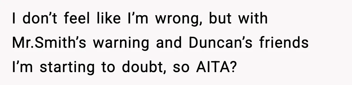 Girl Reports Homophobic Bullying For Months, Teacher Ignores It Until She Breaks Down Crying In Public I don’t feel like I’m wrong, but with Mr.Smith’s warning and Duncan’s friends I’m starting to doubt, so AITA?