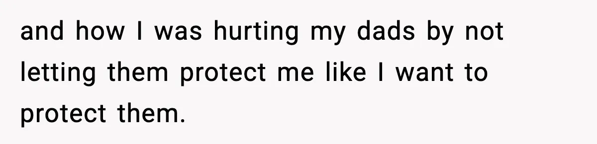 Girl Reports Homophobic Bullying For Months, Teacher Ignores It Until She Breaks Down Crying In Public and how I was hurting my dads by not letting them protect me like I want to protect them.