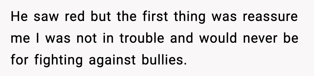Girl Reports Homophobic Bullying For Months, Teacher Ignores It Until She Breaks Down Crying In Public He saw red but the first thing was reassure me I was not in trouble and would never be for fighting against bullies.