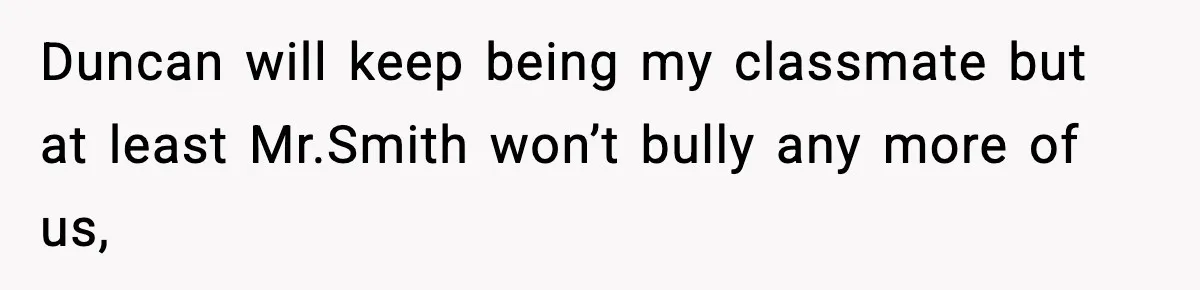 Girl Reports Homophobic Bullying For Months, Teacher Ignores It Until She Breaks Down Crying In Public Duncan will keep being my classmate but at least Mr.Smith won’t bully any more of us,