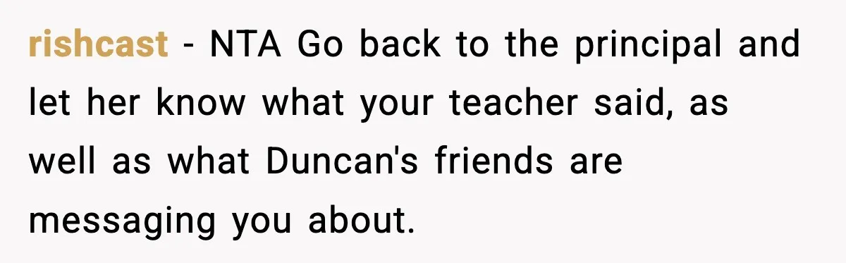 Girl Reports Homophobic Bullying For Months, Teacher Ignores It Until She Breaks Down Crying In Public rishcast − NTA Go back to the principal and let her know what your teacher said, as well as what Duncan's friends are messaging you about.