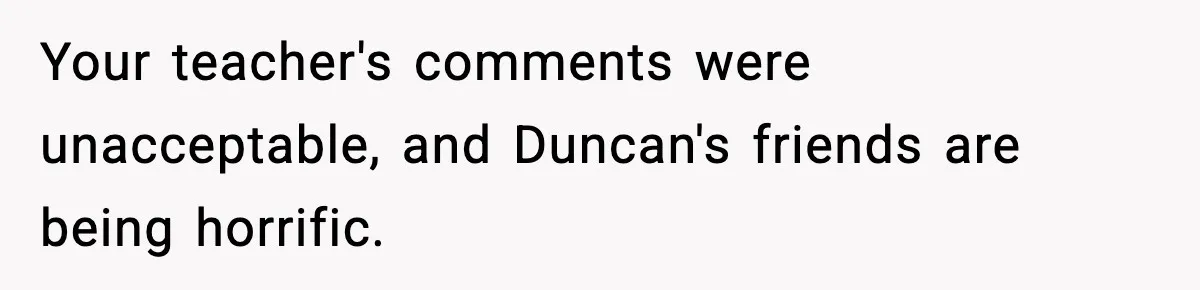Girl Reports Homophobic Bullying For Months, Teacher Ignores It Until She Breaks Down Crying In Public Your teacher's comments were unacceptable, and Duncan's friends are being horrific.