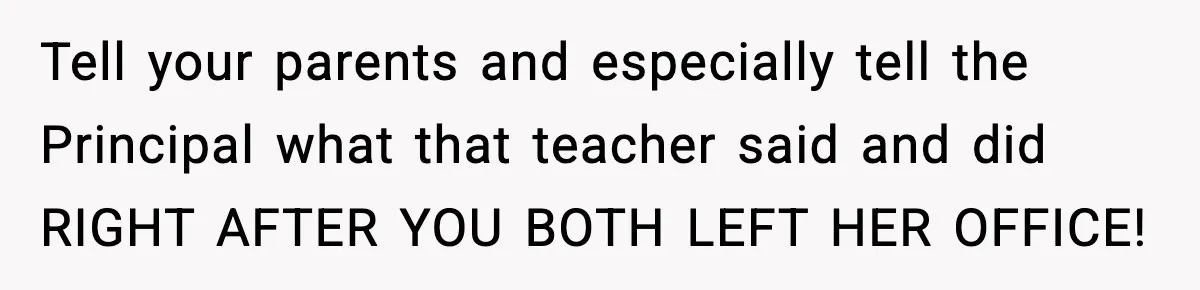 Girl Reports Homophobic Bullying For Months, Teacher Ignores It Until She Breaks Down Crying In Public Tell your parents and especially tell the Principal what that teacher said and did RIGHT AFTER YOU BOTH LEFT HER OFFICE!