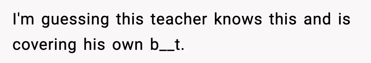 Girl Reports Homophobic Bullying For Months, Teacher Ignores It Until She Breaks Down Crying In Public I'm guessing this teacher knows this and is covering his own b__t.