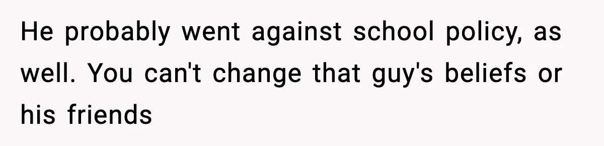 Girl Reports Homophobic Bullying For Months, Teacher Ignores It Until She Breaks Down Crying In Public He probably went against school policy, as well. You can't change that guy's beliefs or his friends