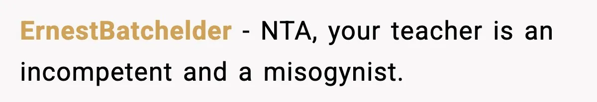 Girl Reports Homophobic Bullying For Months, Teacher Ignores It Until She Breaks Down Crying In Public ErnestBatchelder − NTA, your teacher is an incompetent and a misogynist.