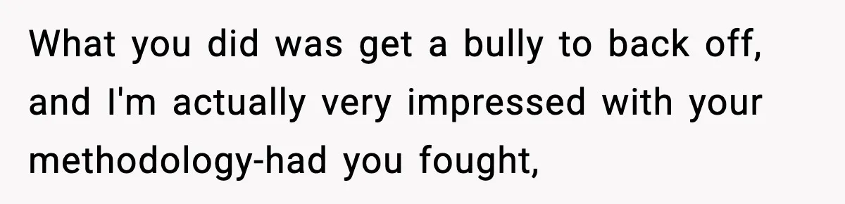 Girl Reports Homophobic Bullying For Months, Teacher Ignores It Until She Breaks Down Crying In Public What you did was get a bully to back off, and I'm actually very impressed with your methodology-had you fought,