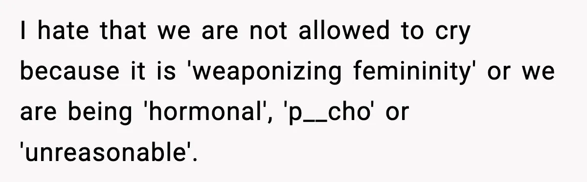 Girl Reports Homophobic Bullying For Months, Teacher Ignores It Until She Breaks Down Crying In Public I hate that we are not allowed to cry because it is 'weaponizing femininity' or we are being 'hormonal', 'p__cho' or 'unreasonable'.