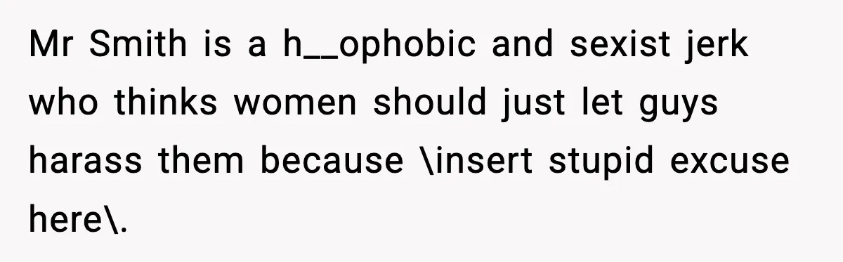 Girl Reports Homophobic Bullying For Months, Teacher Ignores It Until She Breaks Down Crying In Public Mr Smith is a h__ophobic and sexist jerk who thinks women should just let guys harass them because \insert stupid excuse here\.