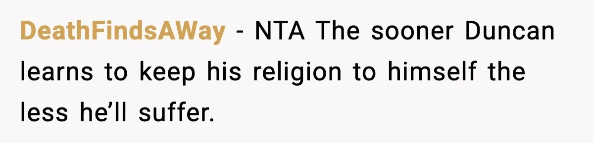 Girl Reports Homophobic Bullying For Months, Teacher Ignores It Until She Breaks Down Crying In Public DeathFindsAWay − NTA The sooner Duncan learns to keep his religion to himself the less he’ll suffer.