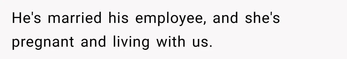 He's married his employee, and she's pregnant and living with us.