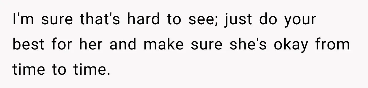 I'm sure that's hard to see; just do your best for her and make sure she's okay from time to time.