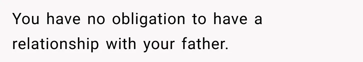 You have no obligation to have a relationship with your father.