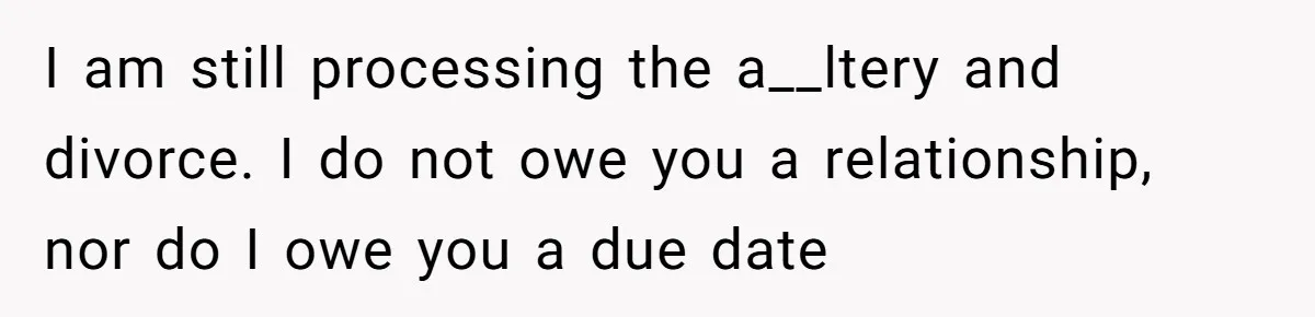 I am still processing the a__ltery and divorce. I do not owe you a relationship, nor do I owe you a due date