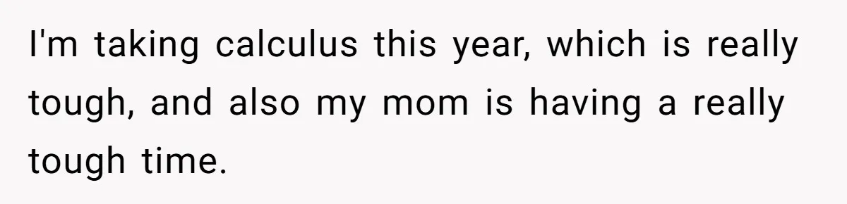 I'm taking calculus this year, which is really tough, and also my mom is having a really tough time.