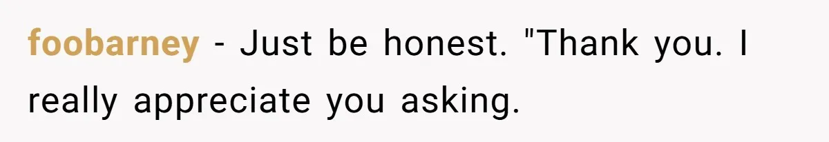 foobarney − Just be honest. "Thank you. I really appreciate you asking.