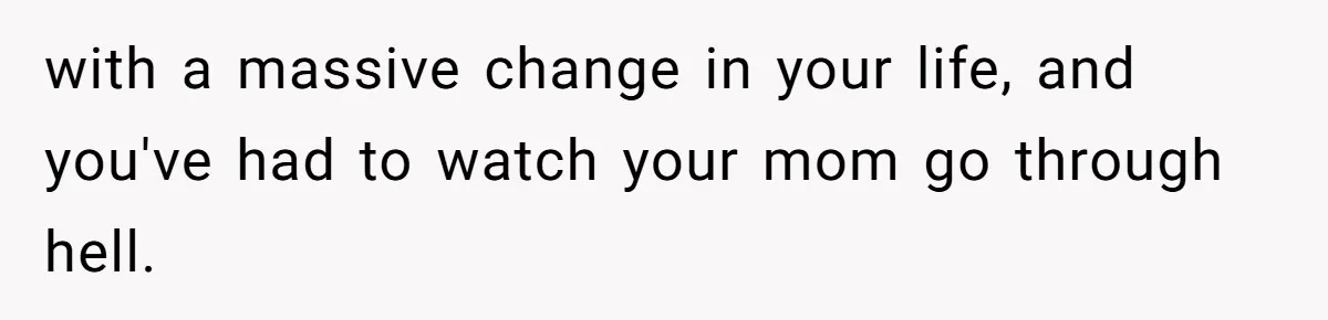 with a massive change in your life, and you've had to watch your mom go through hell.