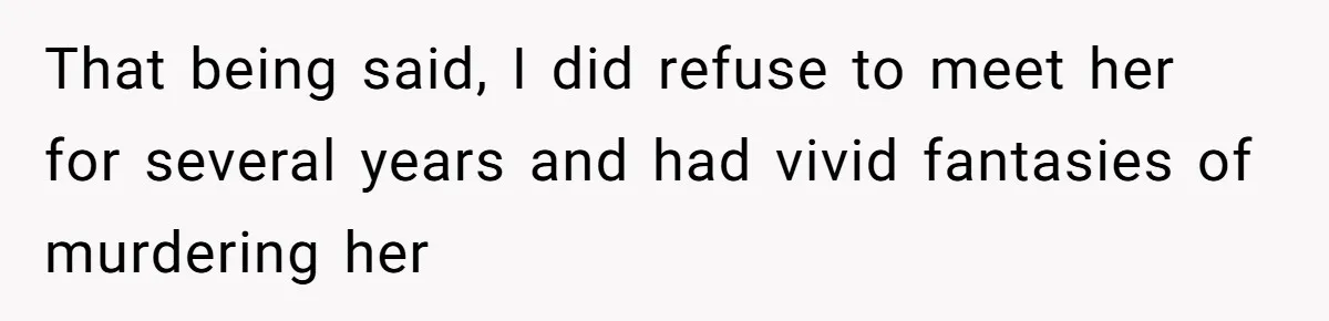 That being said, I did refuse to meet her for several years and had vivid fantasies of murdering her