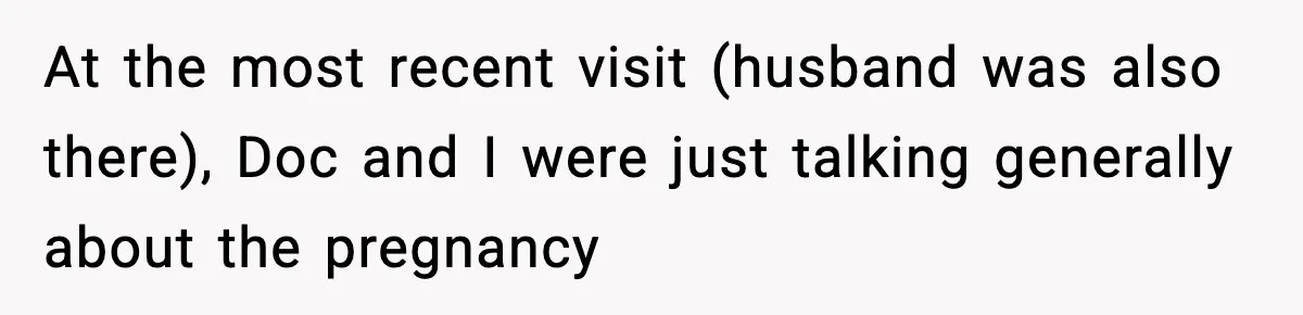 At the most recent visit (husband was also there), Doc and I were just talking generally about the pregnancy