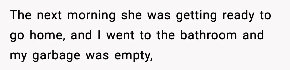 The next morning she was getting ready to go home, and I went to the bathroom and my garbage was empty,