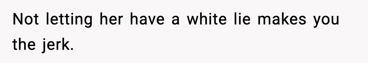 Not letting her have a white lie makes you the jerk.