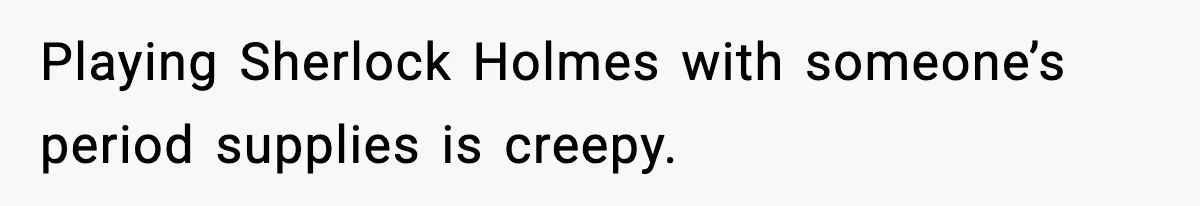 Playing Sherlock Holmes with someone’s period supplies is creepy.