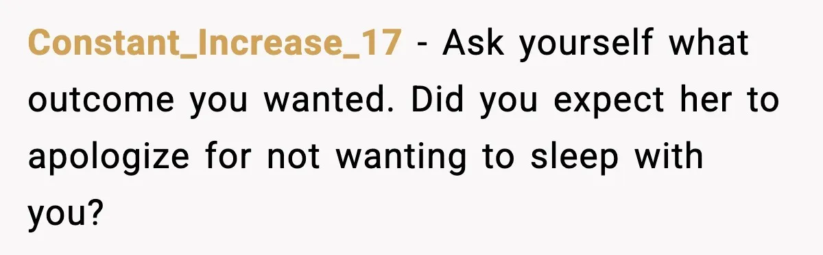 Constant_Increase_17 - Ask yourself what outcome you wanted. Did you expect her to apologize for not wanting to sleep with you?