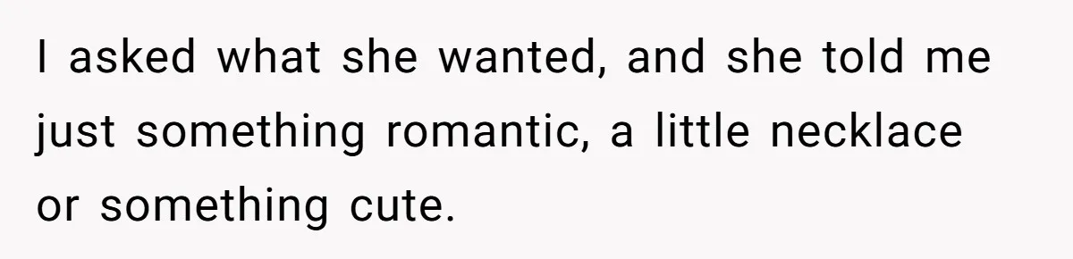 I asked what she wanted, and she told me just something romantic, a little necklace or something cute.