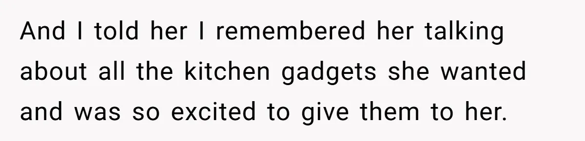 And I told her I remembered her talking about all the kitchen gadgets she wanted and was so excited to give them to her.