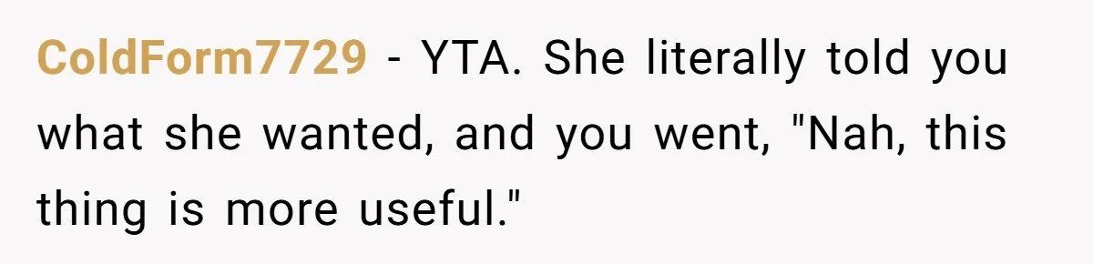 ColdForm7729 − YTA. She literally told you what she wanted, and you went, "Nah, this thing is more useful."