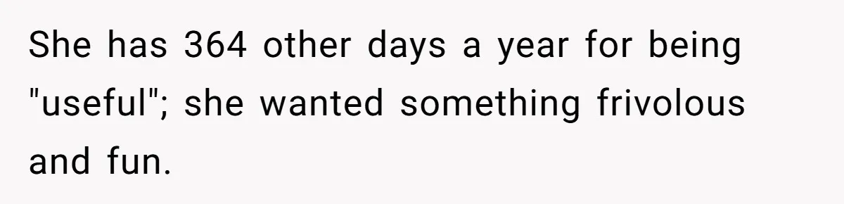 She has 364 other days a year for being "useful"; she wanted something frivolous and fun.