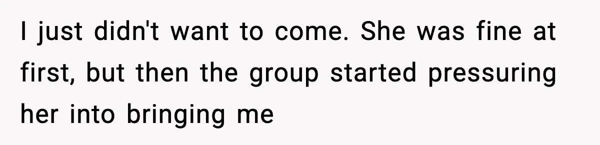 I just didn't want to come. She was fine at first, but then the group started pressuring her into bringing me