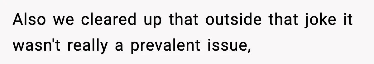 Also we cleared up that outside that joke it wasn't really a prevalent issue,