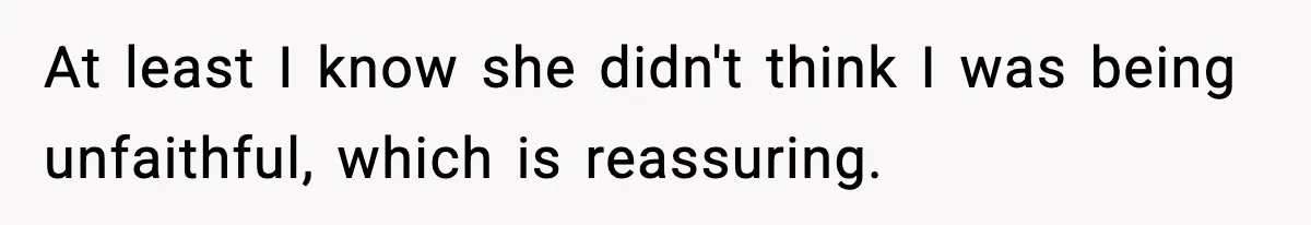At least I know she didn't think I was being unfaithful, which is reassuring.