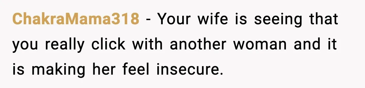 ChakraMama318 - Your wife is seeing that you really click with another woman and it is making her feel insecure.