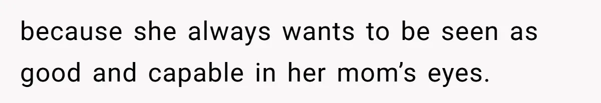 because she always wants to be seen as good and capable in her mom’s eyes.