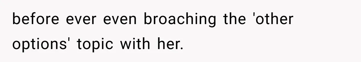 before ever even broaching the 'other options' topic with her.