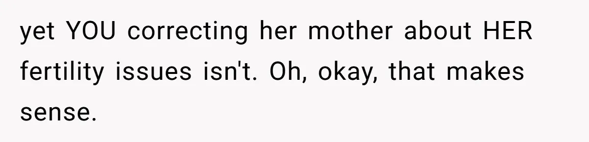 yet YOU correcting her mother about HER fertility issues isn't. Oh, okay, that makes sense.
