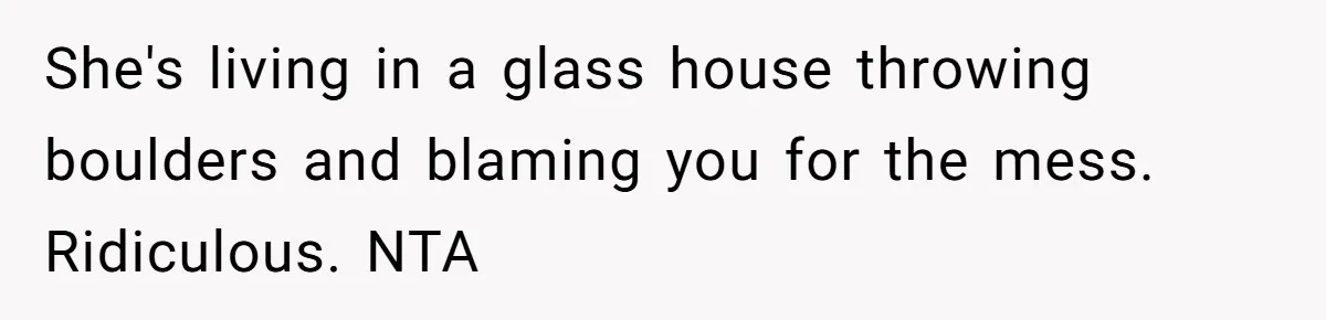 She's living in a glass house throwing boulders and blaming you for the mess. Ridiculous. NTA
