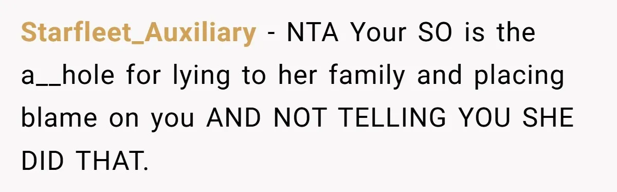 Starfleet_Auxiliary − NTA Your SO is the a__hole for lying to her family and placing blame on you AND NOT TELLING YOU SHE DID THAT.