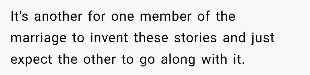 It's another for one member of the marriage to invent these stories and just expect the other to go along with it.