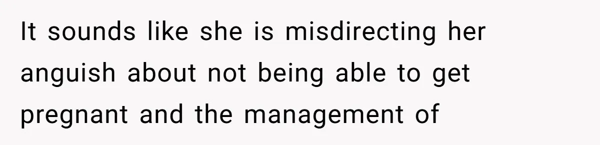 It sounds like she is misdirecting her anguish about not being able to get pregnant and the management of