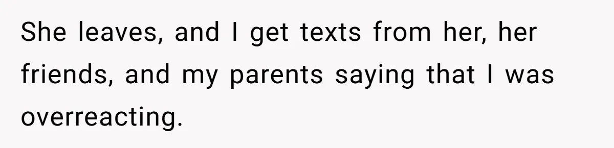 She leaves, and I get texts from her, her friends, and my parents saying that I was overreacting.