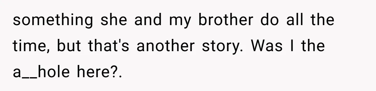 something she and my brother do all the time, but that's another story. Was I the a__hole here?.