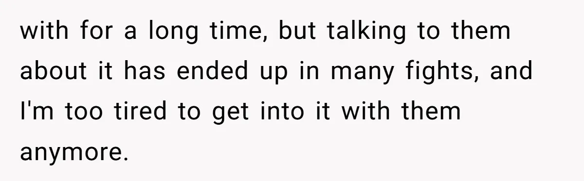 with for a long time, but talking to them about it has ended up in many fights, and I'm too tired to get into it with them anymore.