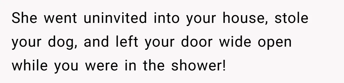 She went uninvited into your house, stole your dog, and left your door wide open while you were in the shower!