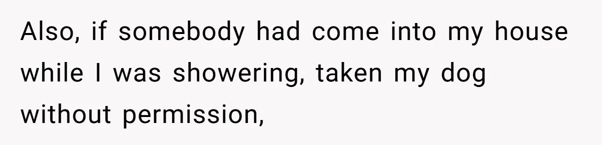 Also, if somebody had come into my house while I was showering, taken my dog without permission,
