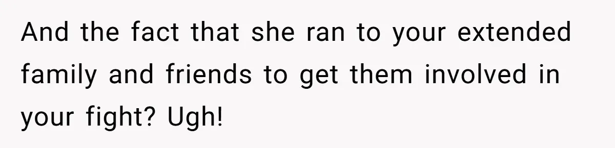 And the fact that she ran to your extended family and friends to get them involved in your fight? Ugh!
