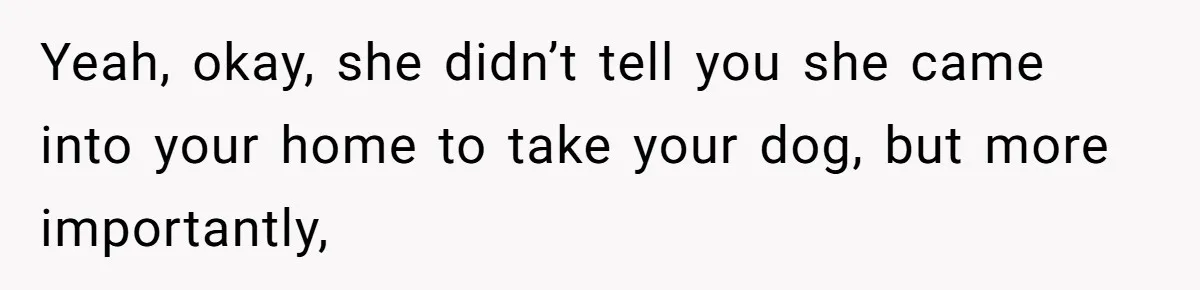 Yeah, okay, she didn’t tell you she came into your home to take your dog, but more importantly,
